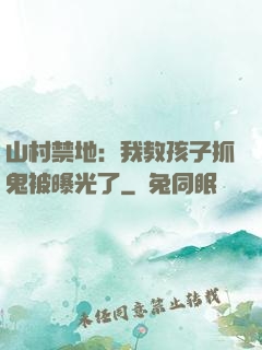 山村禁地：我教孩子抓鬼被曝光了