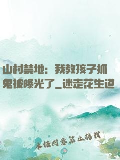 山村禁地：我教孩子抓鬼被曝光了