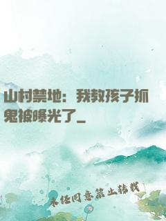 山村禁地：我教孩子抓鬼被曝光了