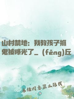 山村禁地：我教孩子抓鬼被曝光了