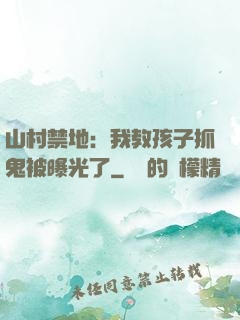 山村禁地：我教孩子抓鬼被曝光了