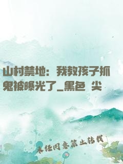 山村禁地：我教孩子抓鬼被曝光了