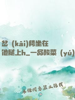岔開(kāi)胯坐在他腿上h