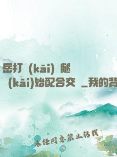 岳打開(kāi)雙腿開(kāi)始配合交換