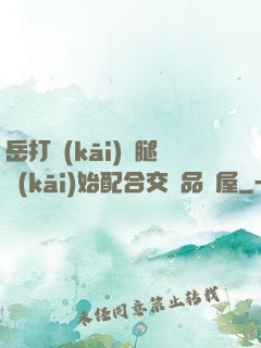 岳打開(kāi)雙腿開(kāi)始配合交換品軒屋