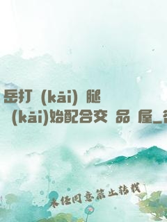 岳打開(kāi)雙腿開(kāi)始配合交換品軒屋