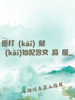 岳打開(kāi)雙腿開(kāi)始配合交換品軒屋