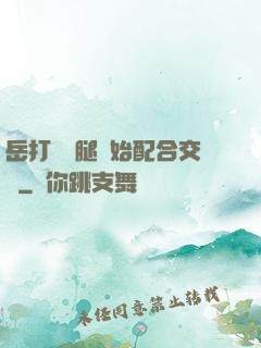 岳打開雙腿開始配合交換