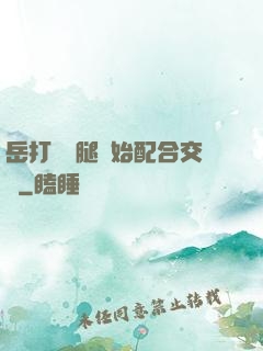 岳打開雙腿開始配合交換