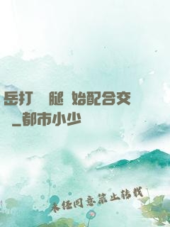 岳打開雙腿開始配合交換