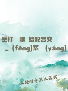 岳打開雙腿開始配合交換