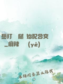 岳打開雙腿開始配合交換