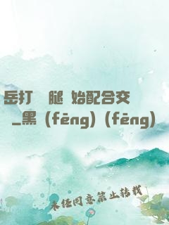 岳打開雙腿開始配合交換