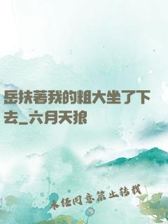 岳扶著我的粗大坐了下去