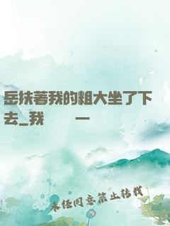 岳扶著我的粗大坐了下去