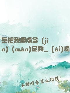 岳把我用嘴含進(jìn)滿(mǎn)足我