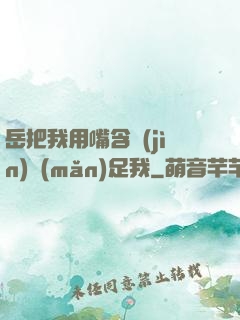 岳把我用嘴含進(jìn)滿(mǎn)足我