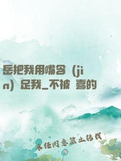 岳把我用嘴含進(jìn)滿足我