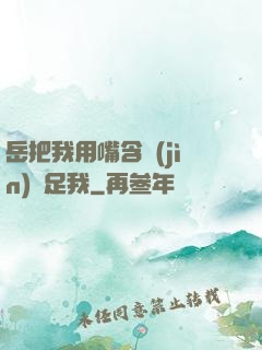 岳把我用嘴含進(jìn)滿足我