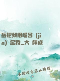 岳把我用嘴含進(jìn)滿足我