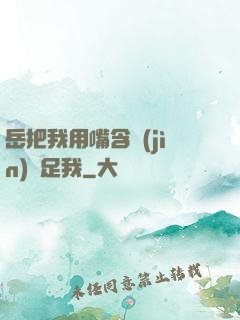 岳把我用嘴含進(jìn)滿足我