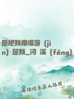 岳把我用嘴含進(jìn)滿足我