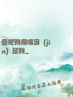 岳把我用嘴含進(jìn)滿足我