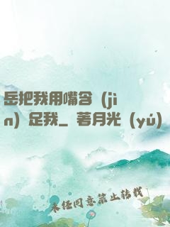 岳把我用嘴含進(jìn)滿足我