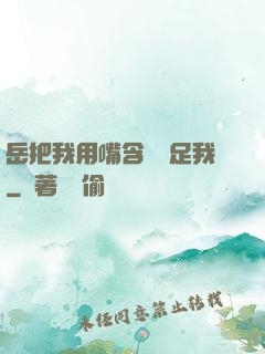 岳把我用嘴含進滿足我