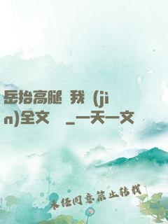 岳抬高腿讓我進(jìn)全文閱讀