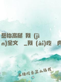 岳抬高腿讓我進(jìn)全文閱讀