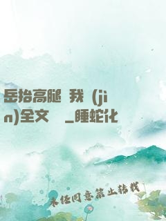 岳抬高腿讓我進(jìn)全文閱讀