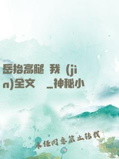 岳抬高腿讓我進(jìn)全文閱讀