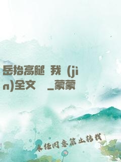 岳抬高腿讓我進(jìn)全文閱讀