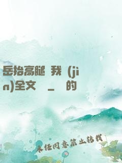 岳抬高腿讓我進(jìn)全文閱讀