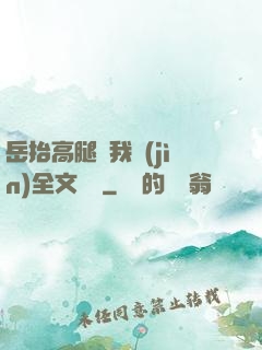 岳抬高腿讓我進(jìn)全文閱讀
