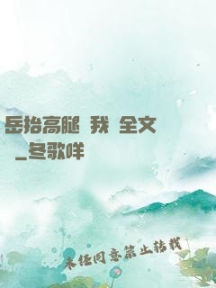 岳抬高腿讓我進全文閱讀