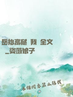 岳抬高腿讓我進全文閱讀