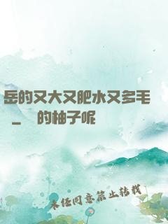 岳的又大又肥水又多毛濃