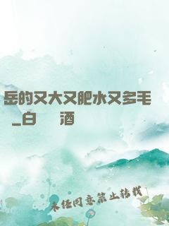 岳的又大又肥水又多毛濃