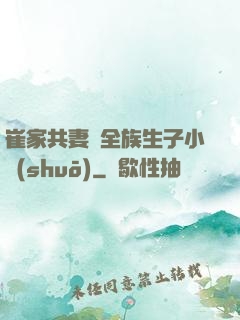 崔家共妻給全族生子小說(shuō)