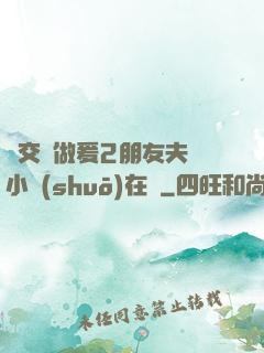 巜交換做爰2朋友夫婦小說(shuō)在線