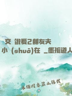 巜交換做爰2朋友夫婦小說(shuō)在線