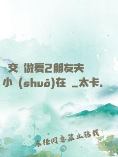 巜交換做爰2朋友夫婦小說(shuō)在線