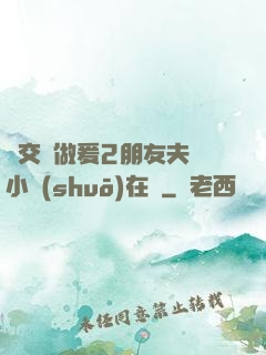 巜交換做爰2朋友夫婦小說(shuō)在線