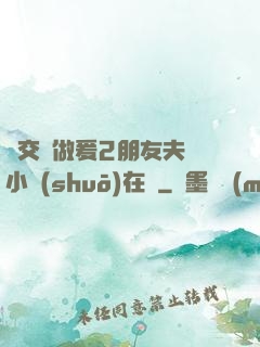 巜交換做爰2朋友夫婦小說(shuō)在線
