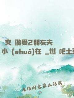 巜交換做爰2朋友夫婦小說(shuō)在線