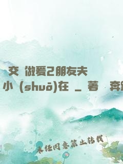巜交換做爰2朋友夫婦小說(shuō)在線