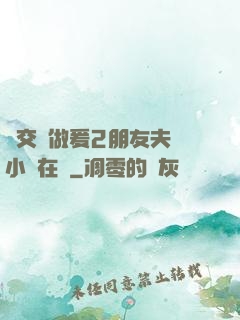 巜交換做爰2朋友夫婦小說在線