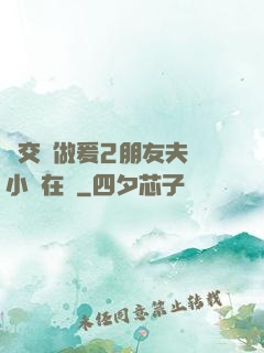 巜交換做爰2朋友夫婦小說在線